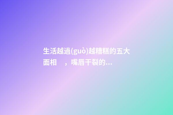 生活越過(guò)越糟糕的五大面相，嘴唇干裂的人愛比較